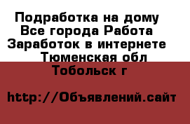 Подработка на дому - Все города Работа » Заработок в интернете   . Тюменская обл.,Тобольск г.